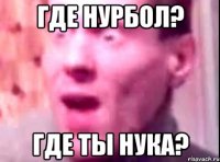 Где Нурбол? Где ты Нука?