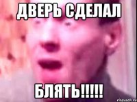 ДВЕРЬ СДЕЛАЛ БЛЯТЬ!!!!!