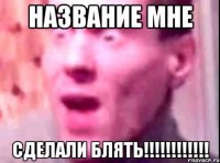 НАЗВАНИЕ МНЕ СДЕЛАЛИ БЛЯТЬ!!!!!!!!!!!!