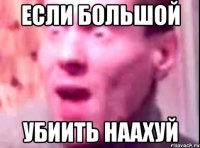 ЕСЛИ БОЛЬШОЙ УБИИТЬ НААХУЙ