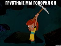 Грустные мы говорил он 