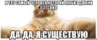 Я тот самый человек которий любит Джони Кэтсвил Да-да, я существую