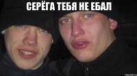 Серёга тебя не ебал 