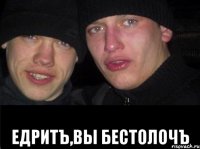  Едритъ,вы бестолочъ