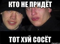 кто не придёт тот хуй сосёт