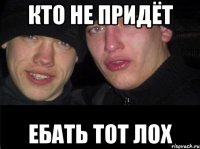 кто не придёт ебать тот лох