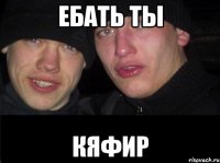 ебать ты КЯФИР