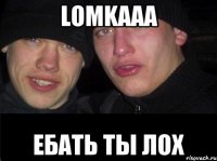 LOMKAAA ЕБАТЬ ТЫ ЛОХ