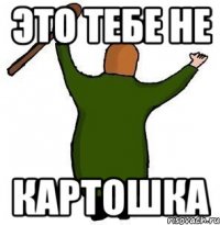 Это тебе не картошка