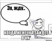  когда Женечка зайдет в VK*