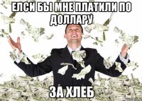 Елси бы мне платили по доллару за хлеб