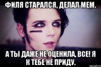 Филя старался, делал мем. а ты даже не оценила, все! я к тебе не приду.