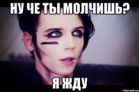 ну че ты молчишь? я жду