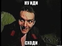НУ ИДИ СХОДИ