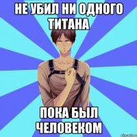 Не убил ни одного титана Пока был человеком