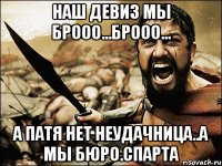 Наш девиз мы Брооо...Брооо... А патя нет неудачница..а мы бюро.спарта