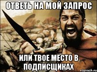 ответь на мой запрос или твое место в подписщиках