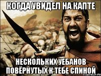 когда увидел на капте нескольких уебанов повёрнутых к тебе спиной