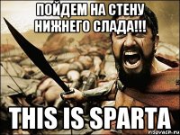 Пойдем на стену нижнего слада!!! this is sparta