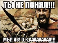 Ты не понял!!! Мы! Из! D.R.AAAAAAAAA!!!