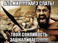 Альмир!!!! Харэ спать! Твоя сонливость зашкаливает!!!!!!!!