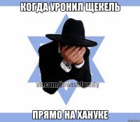 Когда уронил щекель Прямо на Хануке