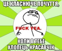 Це класнюче почуття, коли в тебе хлопець-красавчік