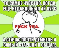 То самое чувство, когда еще недавно был 4й курс А сейчас почти дембель и самый старший в общаге