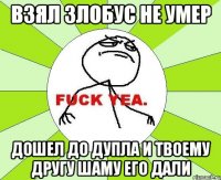 взял злобус не умер дошел до дупла и твоему другу шаму его дали