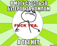 Я МОГУ СЪЕСТЬ 50 БУТЕРОВ ЗА КОМПОМ А ТЫ НЕТ