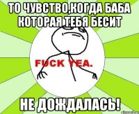 то чувство,когда баба которая тебя бесит НЕ ДОЖДАЛАСЬ!