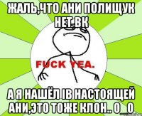 Жаль,что Ани Полищук нет вк А я нашёл ib настоящей Ани,Это тоже клон.. О_о