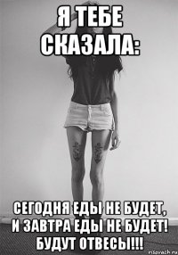 Я тебе сказала: Сегодня еды не будет, и завтра еды не будет! будут отвесы!!!