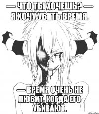 — Что ты хочешь? — Я хочу убить время. — Время очень не любит, когда его убивают.