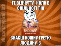 Те відчуття, коли в спільноті Т10 знаєш кожну третю людину :3