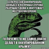 Если Россия оккупировала Донбасс,и по приказу Путина разрушает дома и уничтожает местное население, то почему то же самое она не делает в оккупированном Крыму?