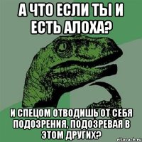 А что если ты и есть Алоха? И спецом отводишь от себя подозрения, подозревая в этом других?