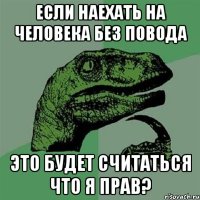 если наехать на человека без повода это будет считаться что я прав?