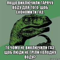 Якщо виключили гарячу воду для того, щоб економити газ, то чому не виключили газ, щоб люди не гріли холодну воду?