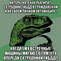 Интересно, а как реагирует сотрудник ГИБДД в гражданском и на своем личном автомобиле, когда ему встречные машины мигают о том, что впереди сотрудники ГИБДД?