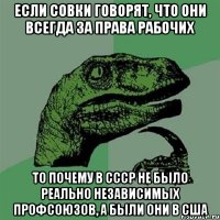 Если совки говорят, что они всегда за права рабочих То почему в СССР не было реально независимых профсоюзов, а были они в США