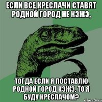 если все креслачи ставят родной город не кэжэ, тогда если я поставлю родной город кэжэ, то я буду креслачом?