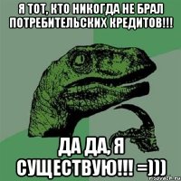 Я тот, кто никогда не брал потребительских кредитов!!! ДА ДА, Я СУЩЕСТВУЮ!!! =)))