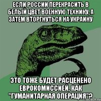 ЕСЛИ РОССИИ ПЕРЕКРАСИТЬ В БЕЛЫЙ ЦВЕТ ВОЕННУЮ ТЕХНИКУ, А ЗАТЕМ ВТОРГНУТЬСЯ НА УКРАИНУ ЭТО ТОЖЕ БУДЕТ РАСЦЕНЕНО ЕВРОКОМИССИЕЙ, КАК "ГУМАНИТАРНАЯ ОПЕРАЦИЯ"?