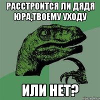 Расстроится ли дядя Юра,твоему уходу или нет?