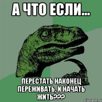 А что если... ПЕРЕСТАТЬ НАКОНЕЦ ПЕРЕЖИВАТЬ, И НАЧАТЬ ЖИТЬ???