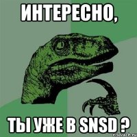 Интересно, ты уже в SNSD ?