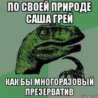 По своей природе Саша грей как бы многоразовый презерватив