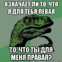 ОЗНАЧАЕТ ЛИ ТО, ЧТО Я ДЛЯ ТЕБЯ ЛЕВАЯ ТО, ЧТО ТЫ ДЛЯ МЕНЯ ПРАВАЯ?