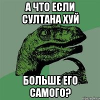 А что если Султана хуй Больше его самого?